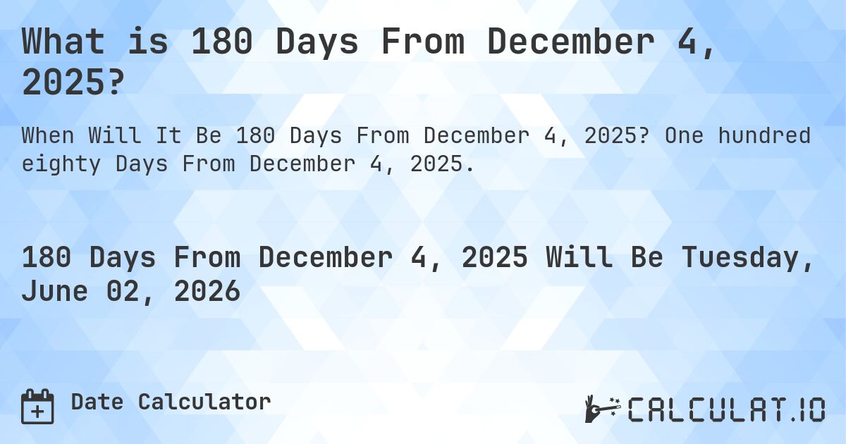 What is 180 Days From December 4, 2025?. One hundred eighty Days From December 4, 2025.