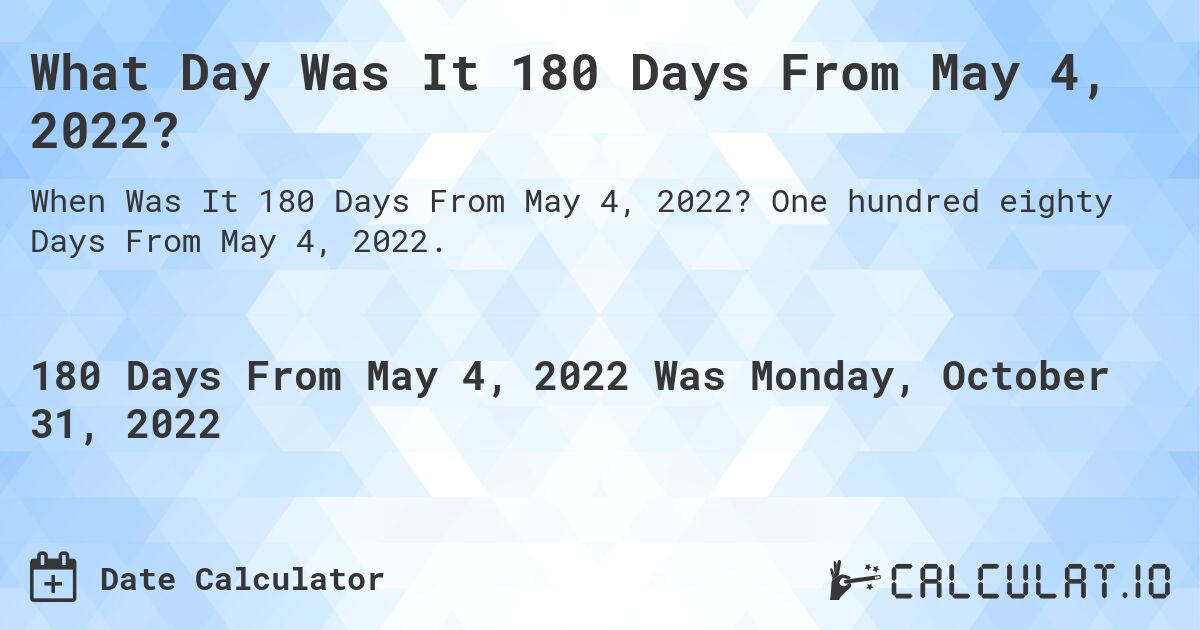 What Day Was It 180 Days From May 4, 2022?. One hundred eighty Days From May 4, 2022.