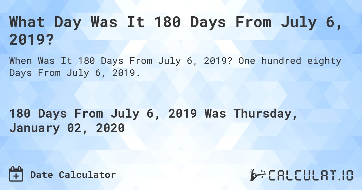 What Day Was It 180 Days From July 6, 2019?. One hundred eighty Days From July 6, 2019.