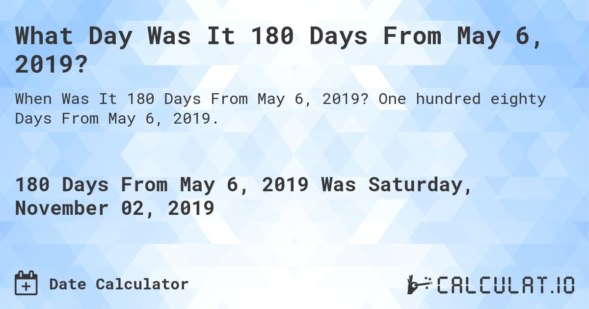 What Day Was It 180 Days From May 6, 2019?. One hundred eighty Days From May 6, 2019.
