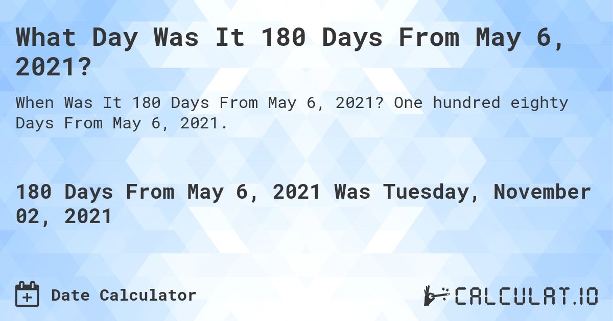 What Day Was It 180 Days From May 6, 2021?. One hundred eighty Days From May 6, 2021.