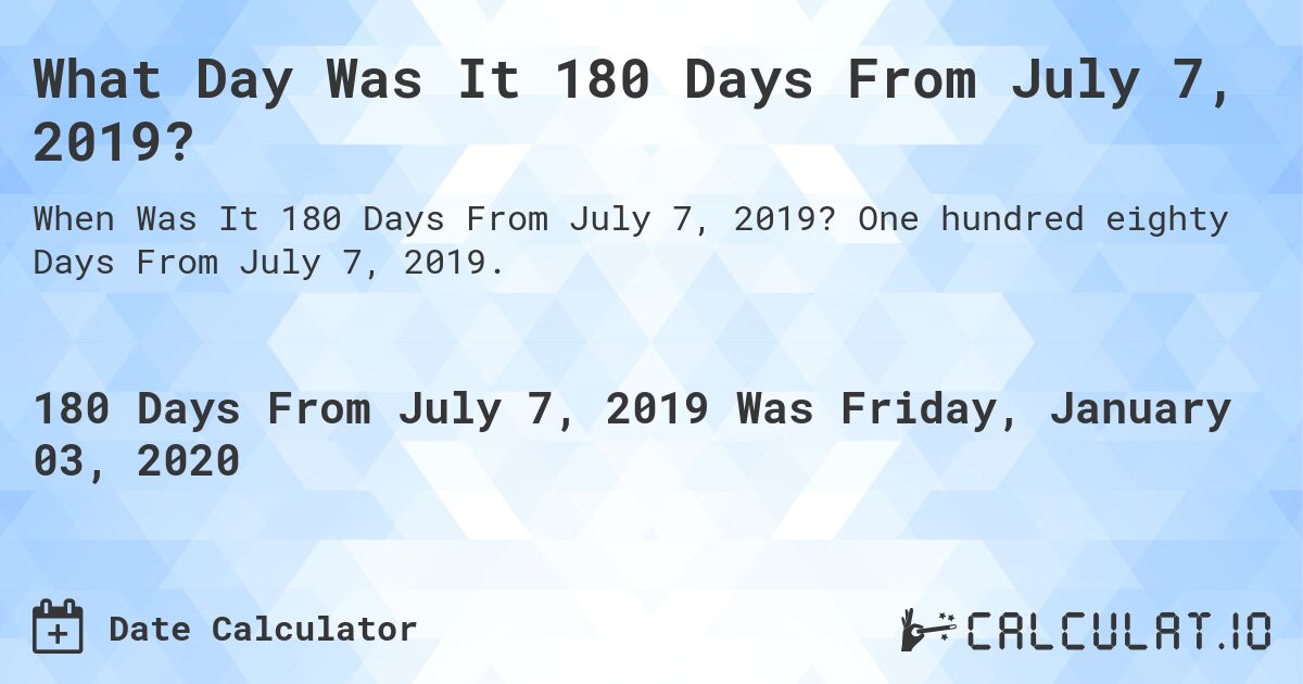 What Day Was It 180 Days From July 7, 2019?. One hundred eighty Days From July 7, 2019.