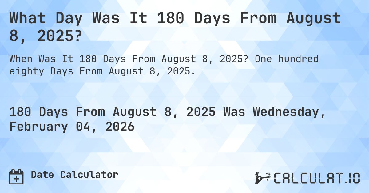 What Day Was It 180 Days From August 8, 2025?. One hundred eighty Days From August 8, 2025.
