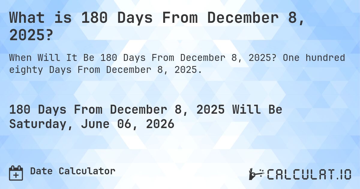 What is 180 Days From December 8, 2025?. One hundred eighty Days From December 8, 2025.
