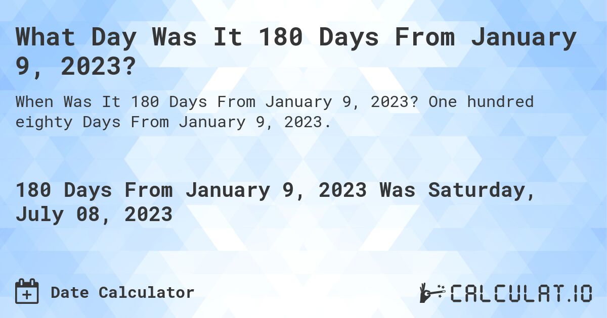 What Day Was It 180 Days From January 9, 2023?. One hundred eighty Days From January 9, 2023.