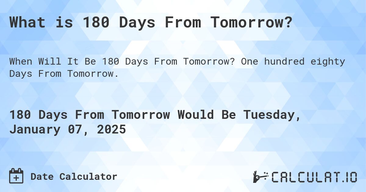 What is 180 Days From Tomorrow?. One hundred eighty Days From Tomorrow.