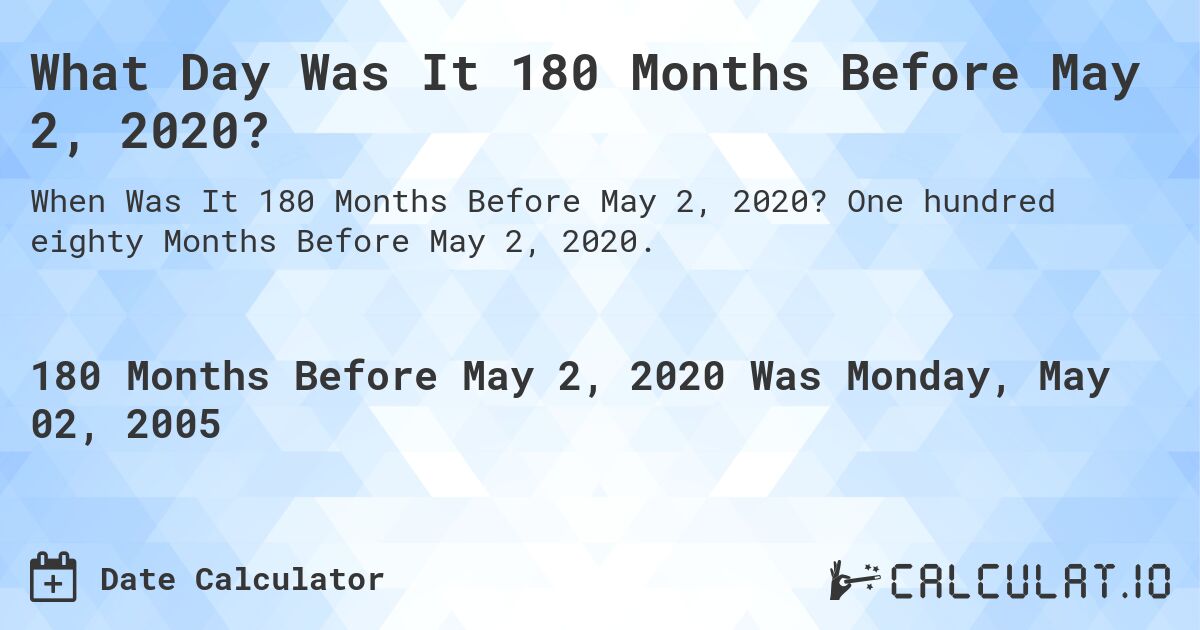 What Day Was It 180 Months Before May 2, 2020?. One hundred eighty Months Before May 2, 2020.