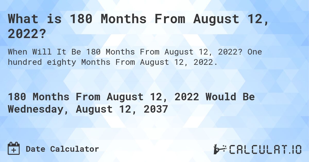 What is 180 Months From August 12, 2022?. One hundred eighty Months From August 12, 2022.
