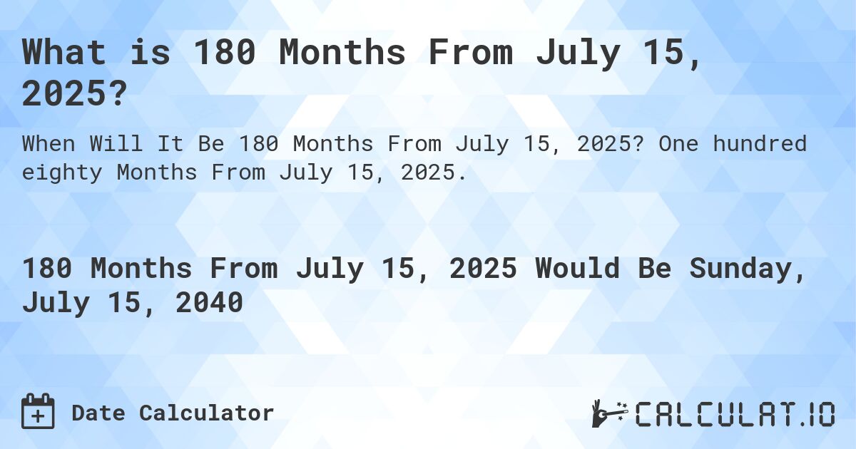 What is 180 Months From July 15, 2025?. One hundred eighty Months From July 15, 2025.