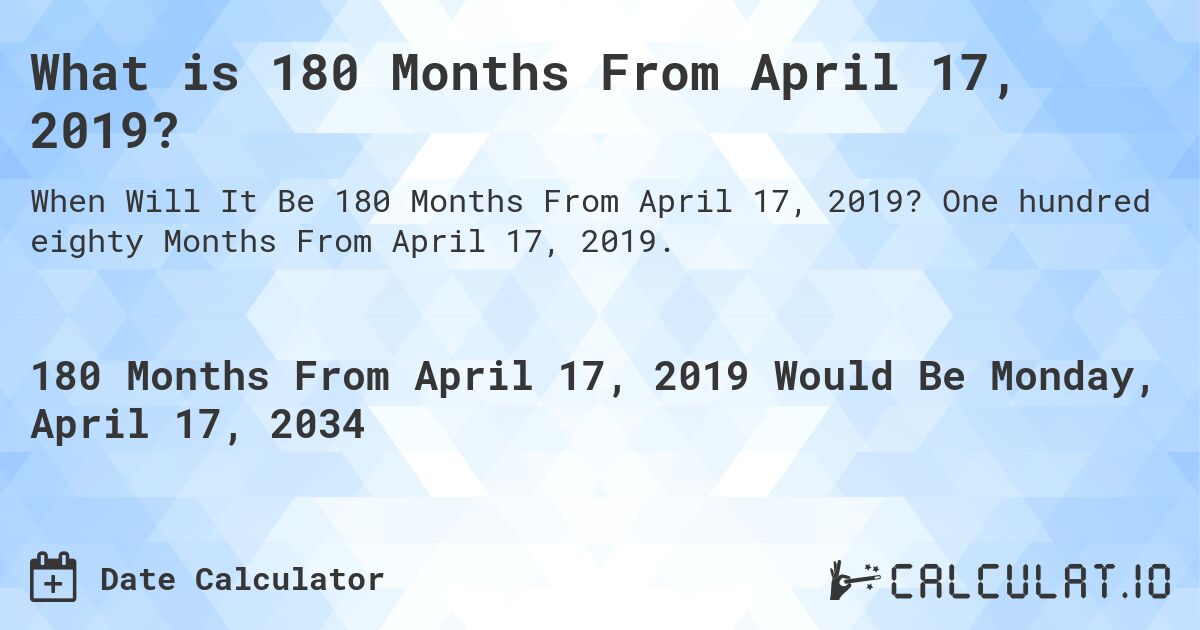 What is 180 Months From April 17, 2019?. One hundred eighty Months From April 17, 2019.