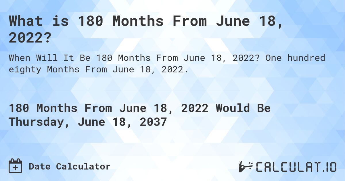 What is 180 Months From June 18, 2022?. One hundred eighty Months From June 18, 2022.