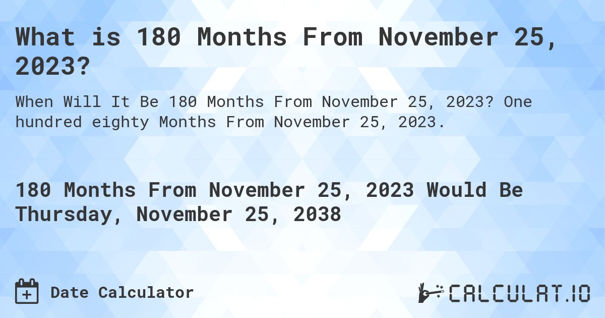 What is 180 Months From November 25, 2023?. One hundred eighty Months From November 25, 2023.