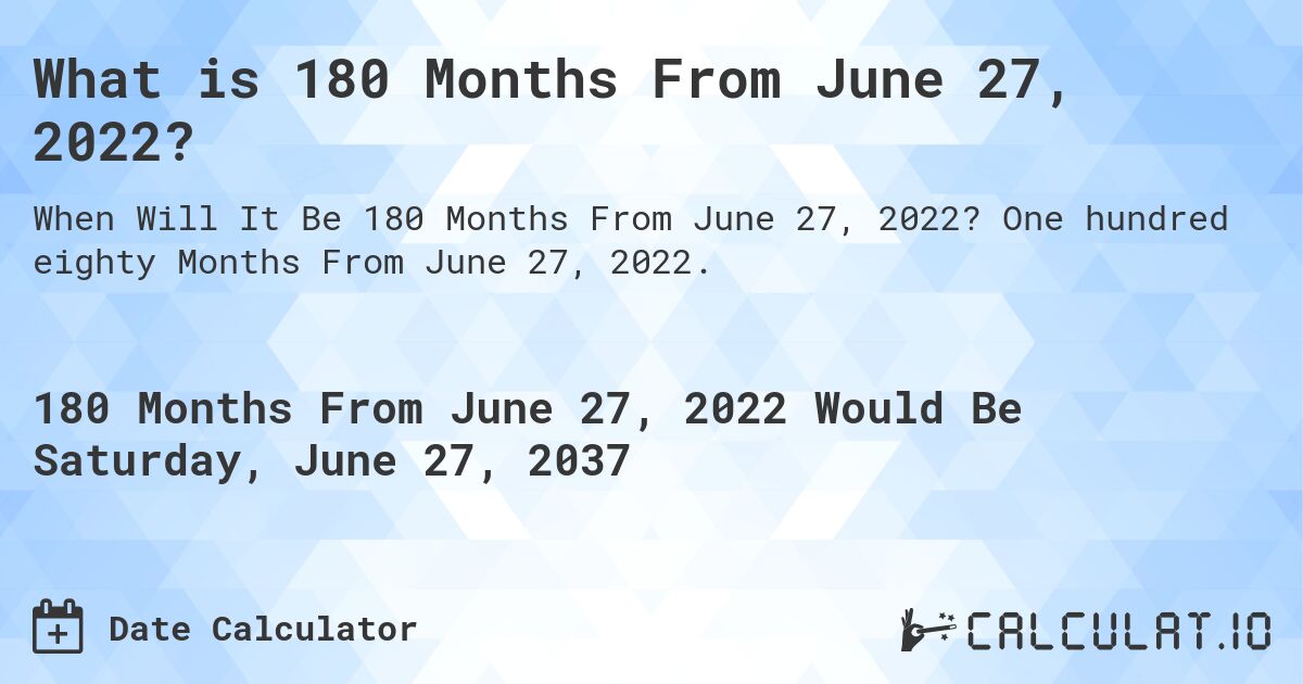 What is 180 Months From June 27, 2022?. One hundred eighty Months From June 27, 2022.
