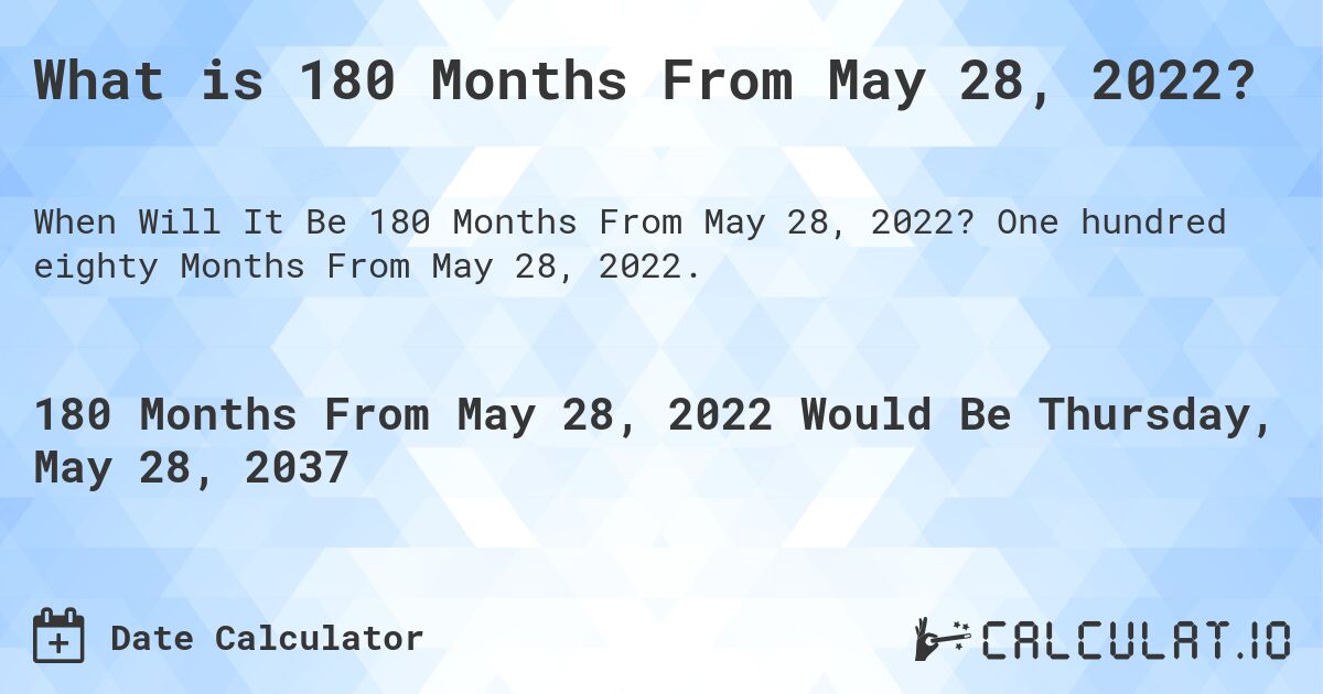 What is 180 Months From May 28, 2022?. One hundred eighty Months From May 28, 2022.