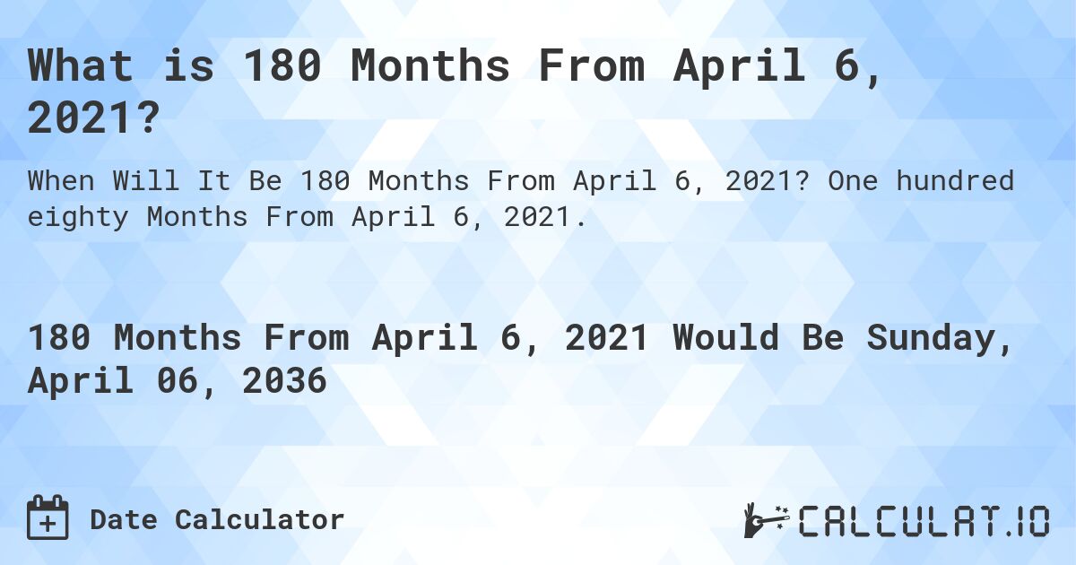 What is 180 Months From April 6, 2021?. One hundred eighty Months From April 6, 2021.