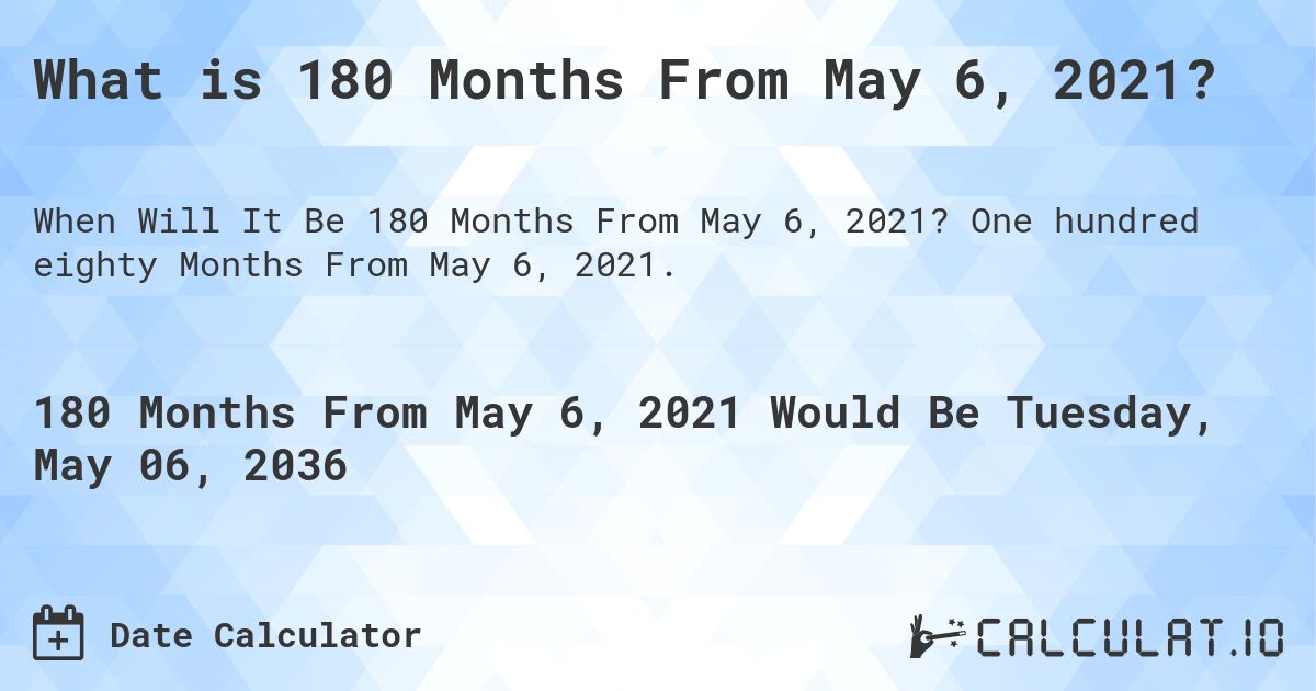 What is 180 Months From May 6, 2021?. One hundred eighty Months From May 6, 2021.