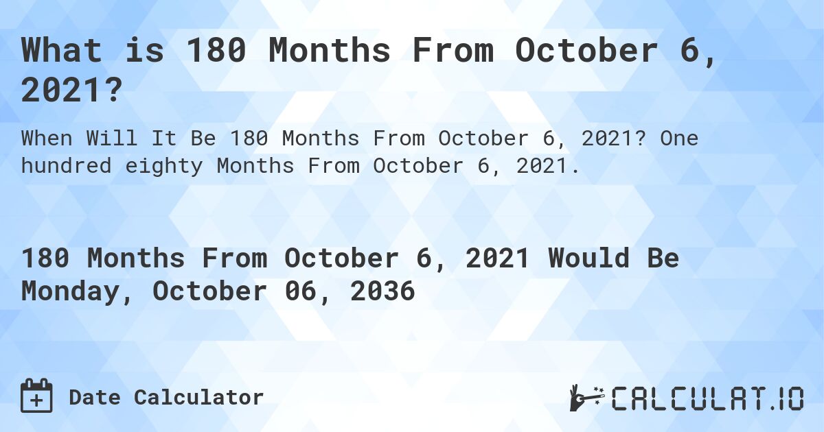 What is 180 Months From October 6, 2021?. One hundred eighty Months From October 6, 2021.