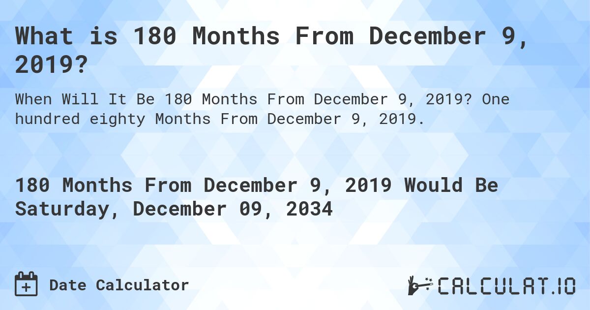 What is 180 Months From December 9, 2019?. One hundred eighty Months From December 9, 2019.