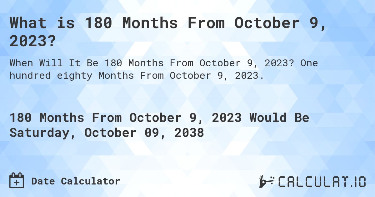 What is 180 Months From October 9, 2023?. One hundred eighty Months From October 9, 2023.
