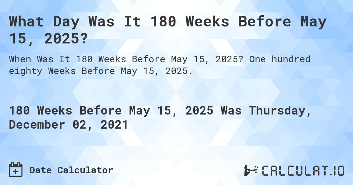 What Day Was It 180 Weeks Before May 15, 2025?. One hundred eighty Weeks Before May 15, 2025.