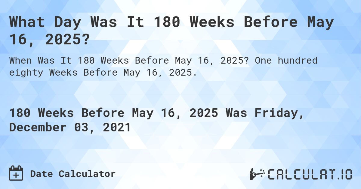 What Day Was It 180 Weeks Before May 16, 2025?. One hundred eighty Weeks Before May 16, 2025.