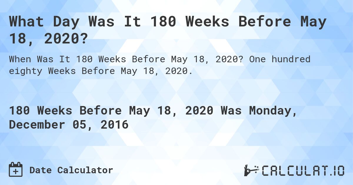 What Day Was It 180 Weeks Before May 18, 2020?. One hundred eighty Weeks Before May 18, 2020.