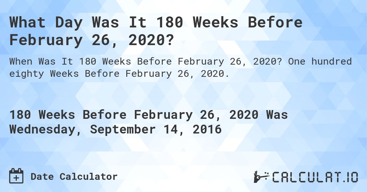 What Day Was It 180 Weeks Before February 26, 2020?. One hundred eighty Weeks Before February 26, 2020.
