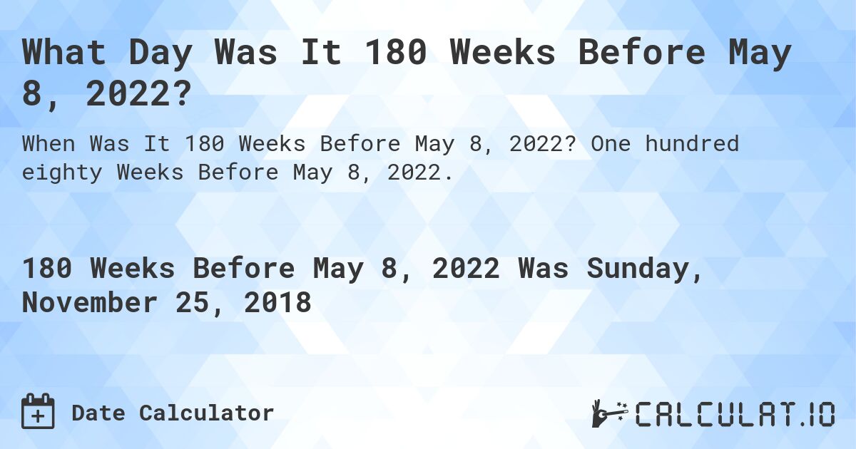What Day Was It 180 Weeks Before May 8, 2022?. One hundred eighty Weeks Before May 8, 2022.