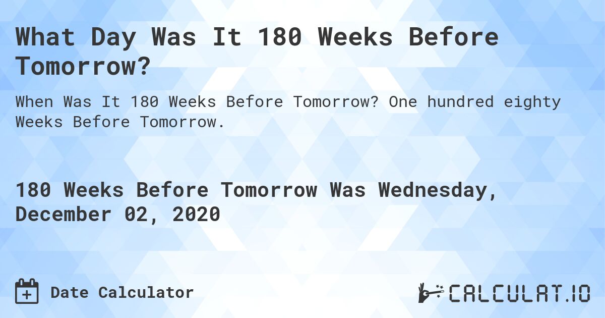 What Day Was It 180 Weeks Before Tomorrow?. One hundred eighty Weeks Before Tomorrow.