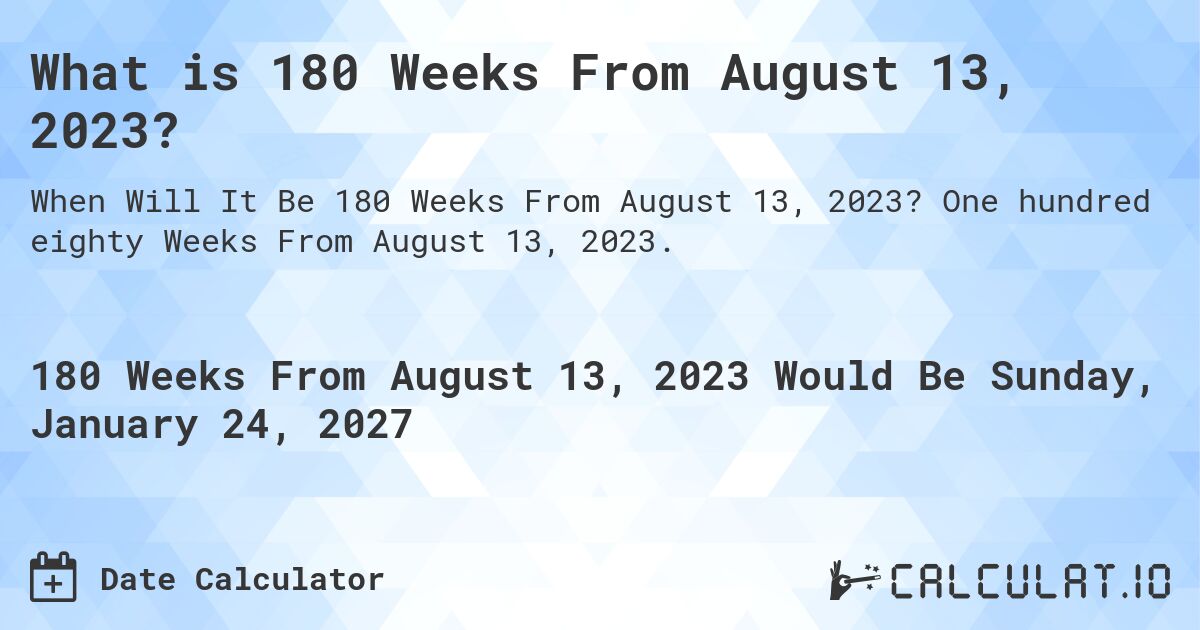 What is 180 Weeks From August 13, 2023?. One hundred eighty Weeks From August 13, 2023.
