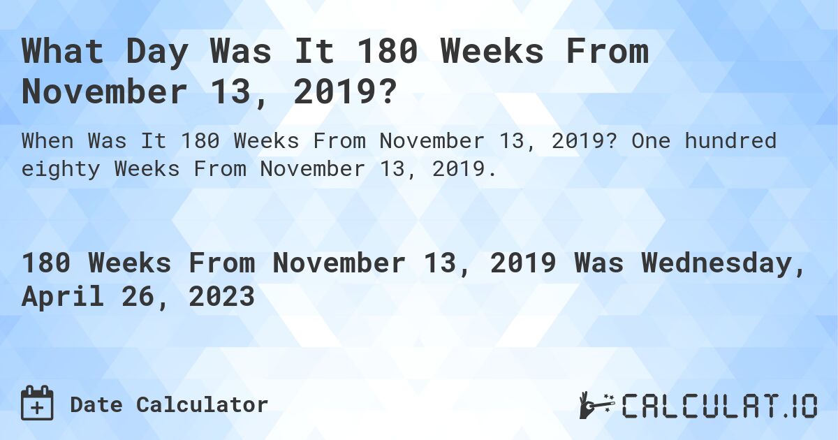 What Day Was It 180 Weeks From November 13, 2019?. One hundred eighty Weeks From November 13, 2019.