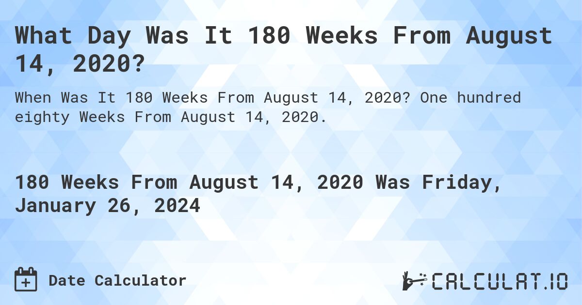 What Day Was It 180 Weeks From August 14, 2020?. One hundred eighty Weeks From August 14, 2020.