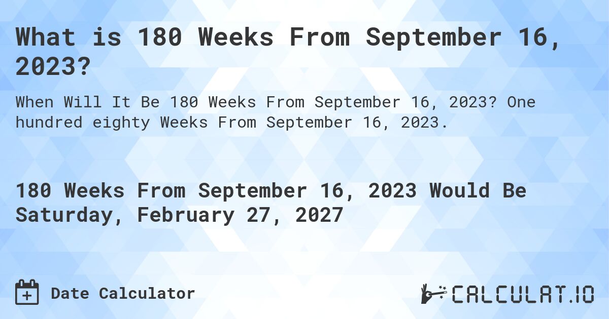 What is 180 Weeks From September 16, 2023?. One hundred eighty Weeks From September 16, 2023.