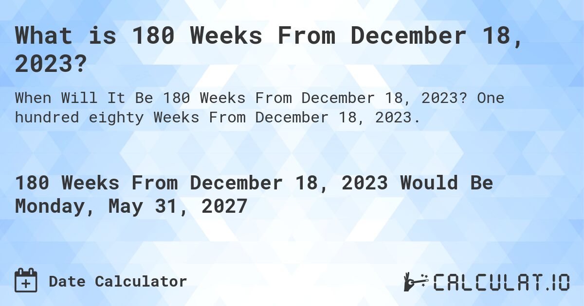 What is 180 Weeks From December 18, 2023?. One hundred eighty Weeks From December 18, 2023.