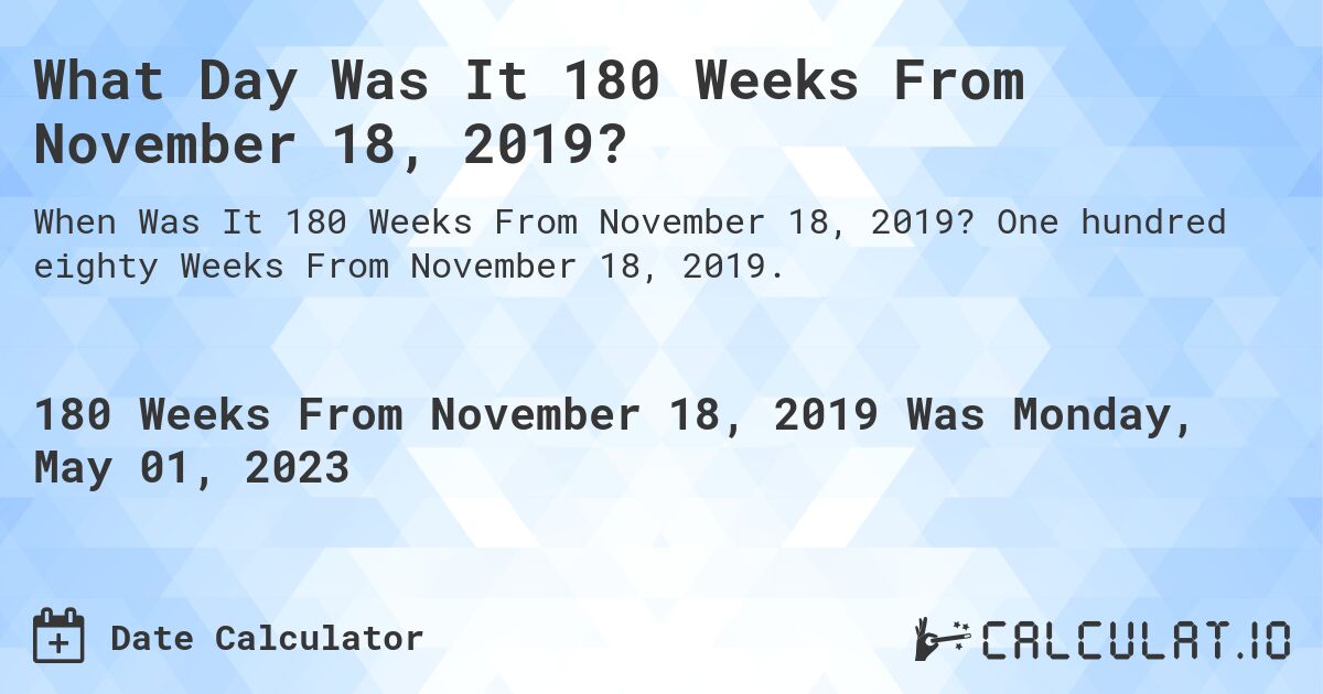 What Day Was It 180 Weeks From November 18, 2019?. One hundred eighty Weeks From November 18, 2019.