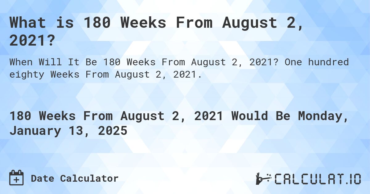 What is 180 Weeks From August 2, 2021?. One hundred eighty Weeks From August 2, 2021.