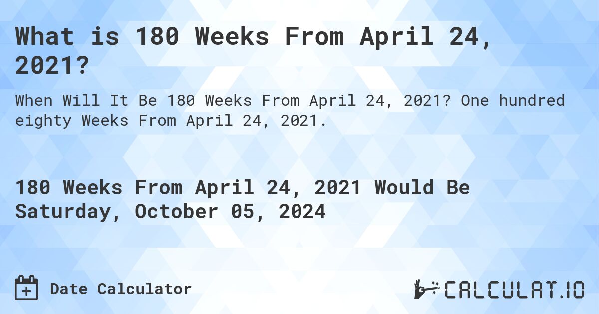 What is 180 Weeks From April 24, 2021?. One hundred eighty Weeks From April 24, 2021.