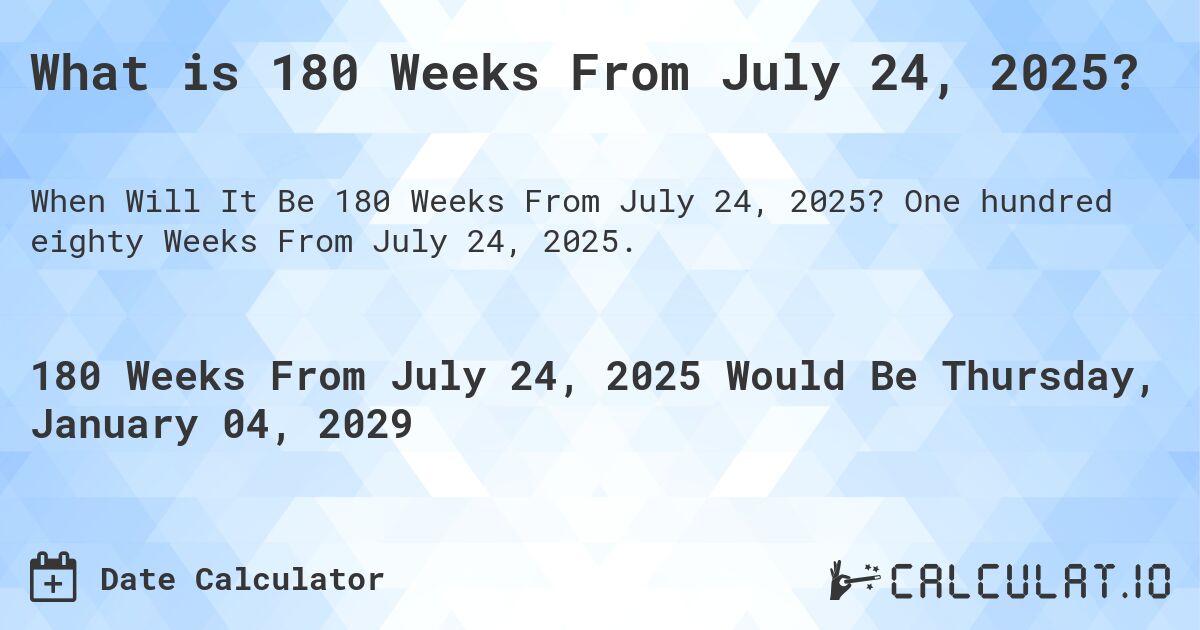 What is 180 Weeks From July 24, 2025?. One hundred eighty Weeks From July 24, 2025.