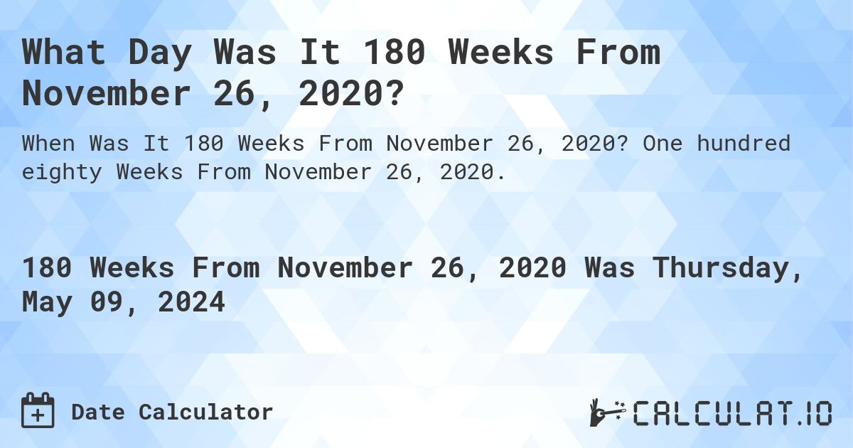 What is 180 Weeks From November 26, 2020?. One hundred eighty Weeks From November 26, 2020.