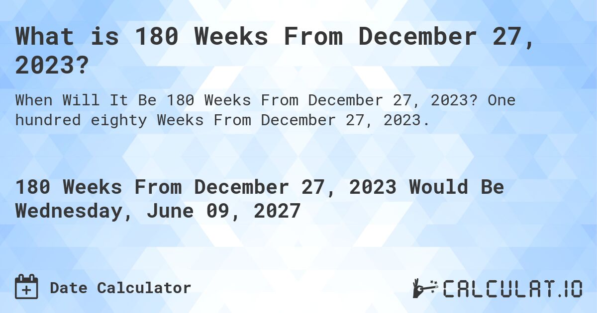 What is 180 Weeks From December 27, 2023?. One hundred eighty Weeks From December 27, 2023.