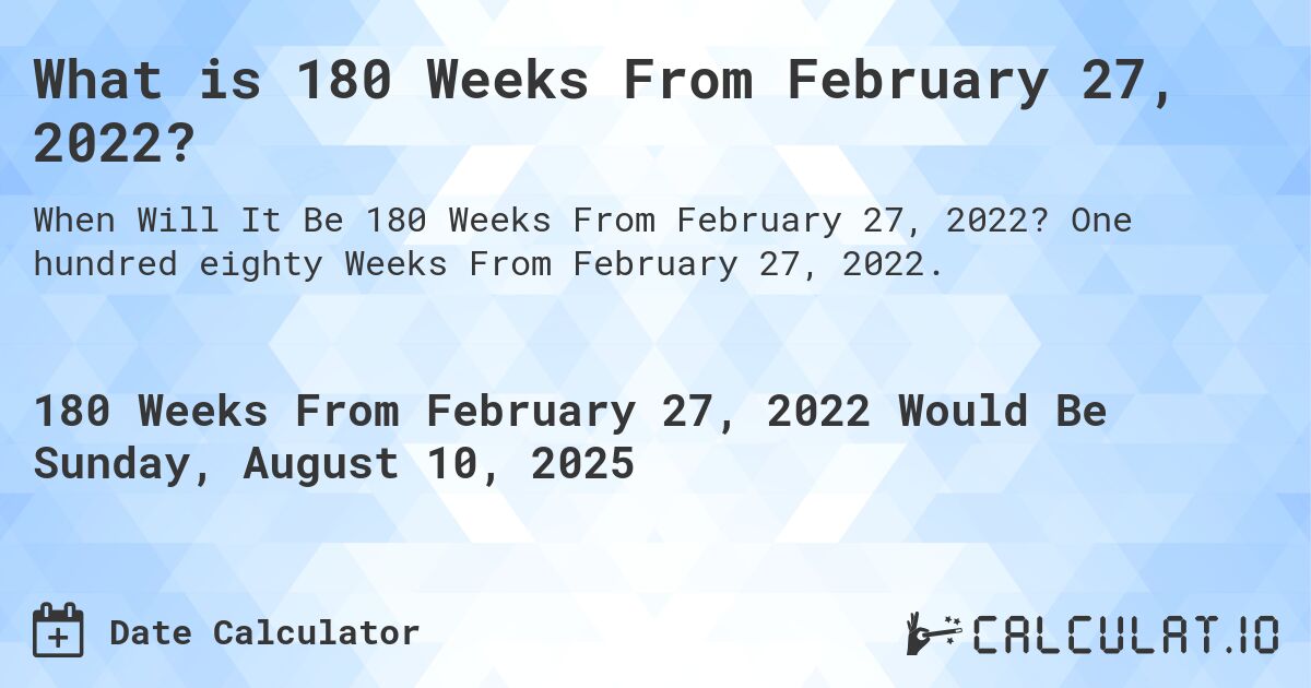 What is 180 Weeks From February 27, 2022?. One hundred eighty Weeks From February 27, 2022.