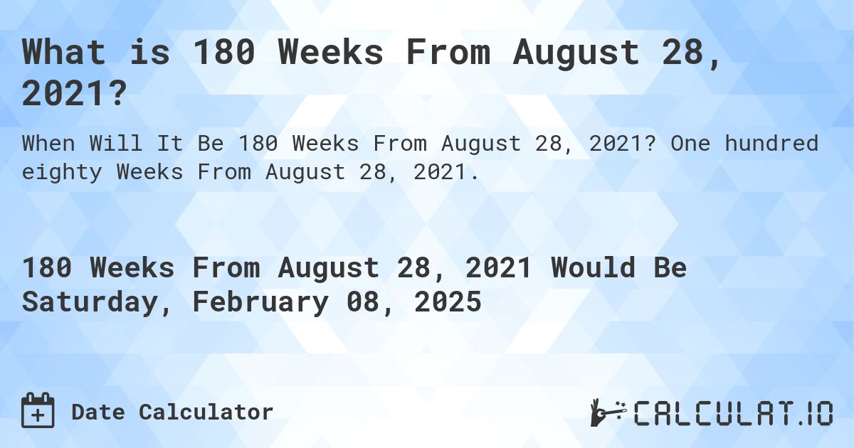 What is 180 Weeks From August 28, 2021?. One hundred eighty Weeks From August 28, 2021.