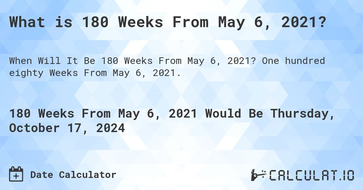 What is 180 Weeks From May 6, 2021?. One hundred eighty Weeks From May 6, 2021.