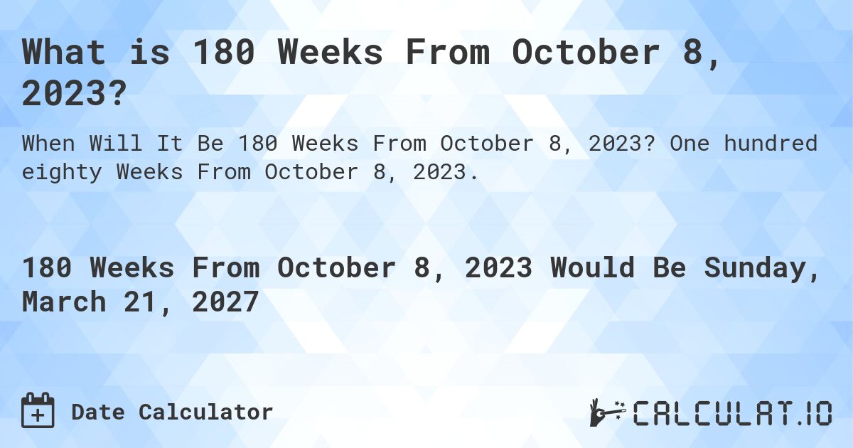 What is 180 Weeks From October 8, 2023?. One hundred eighty Weeks From October 8, 2023.
