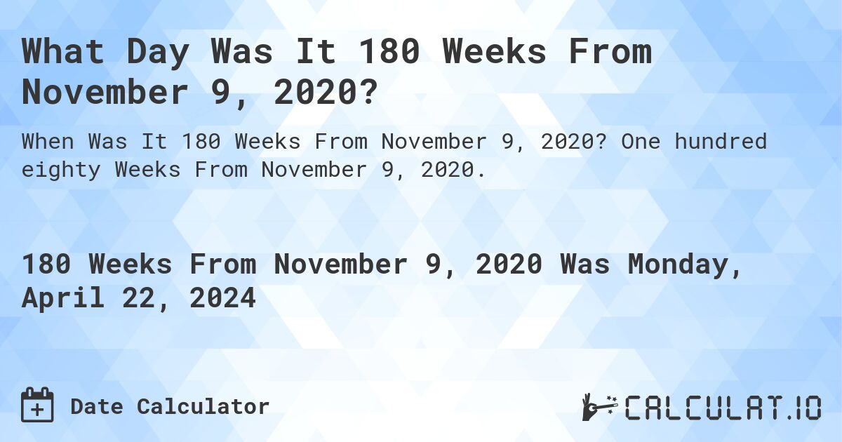 What Day Was It 180 Weeks From November 9, 2020?. One hundred eighty Weeks From November 9, 2020.