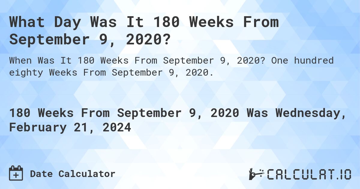What Day Was It 180 Weeks From September 9, 2020?. One hundred eighty Weeks From September 9, 2020.