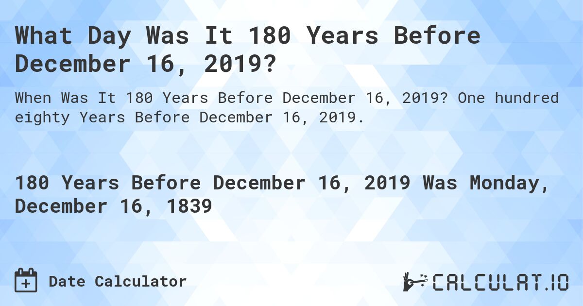 What Day Was It 180 Years Before December 16, 2019?. One hundred eighty Years Before December 16, 2019.