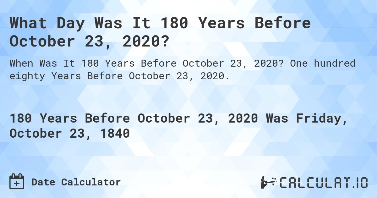 What Day Was It 180 Years Before October 23, 2020?. One hundred eighty Years Before October 23, 2020.
