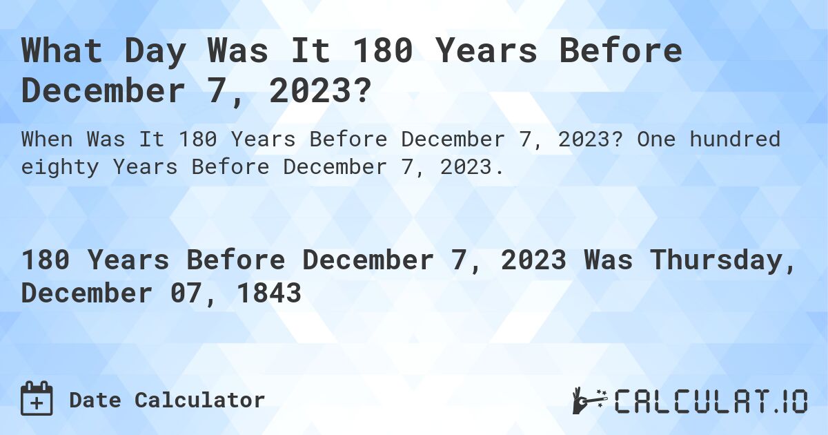 What Day Was It 180 Years Before December 7, 2023?. One hundred eighty Years Before December 7, 2023.