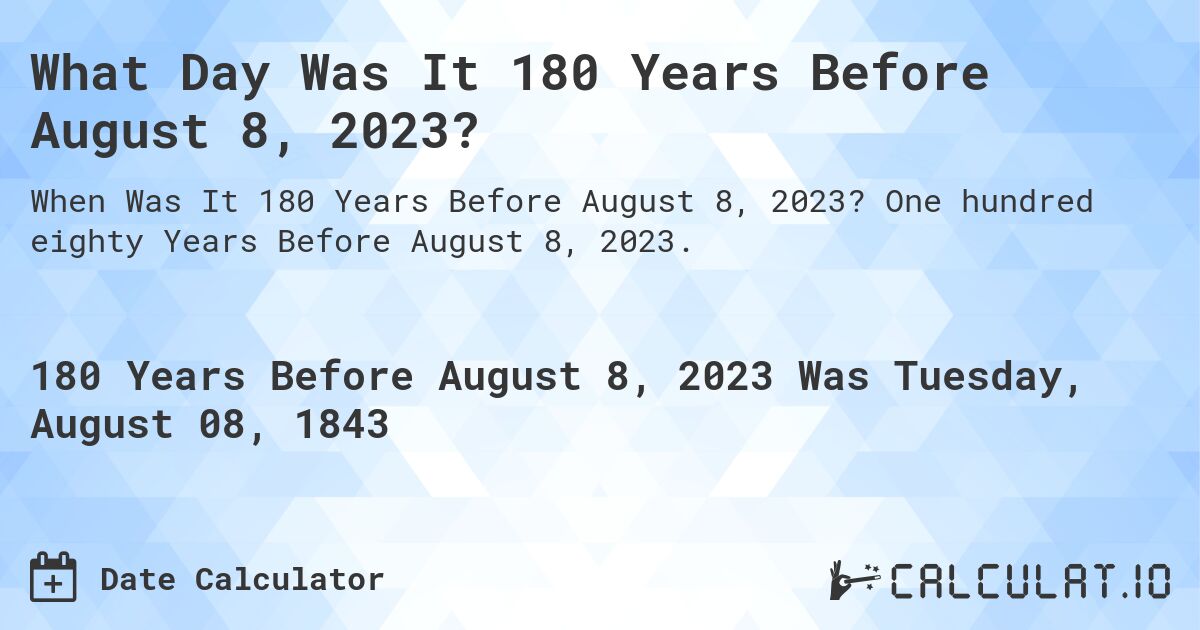 What Day Was It 180 Years Before August 8, 2023?. One hundred eighty Years Before August 8, 2023.